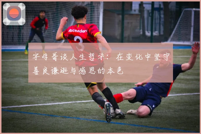 字母哥谈人生哲学：在变化中坚守善良谦逊与感恩的本色