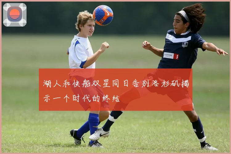 湖人和快船双星同日告别洛杉矶揭示一个时代的终结