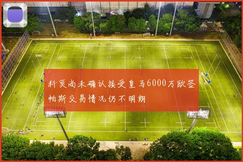 科莫尚未确认接受皇马6000万欧签帕斯交易情况仍不明朗