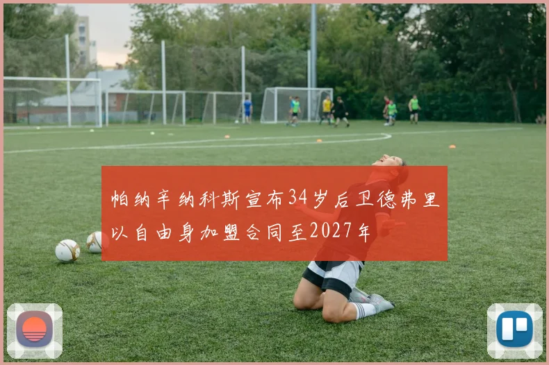 帕纳辛纳科斯宣布34岁后卫德弗里以自由身加盟合同至2027年
