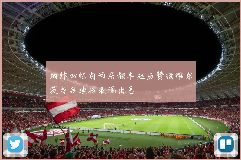 纳帅回忆前两届翻车经历赞扬维尔茨与吕迪格表现出色