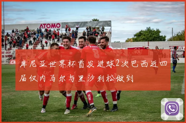 库尼亚世界杯首发进球2次巴西近四届仅内马尔与里沙利松做到