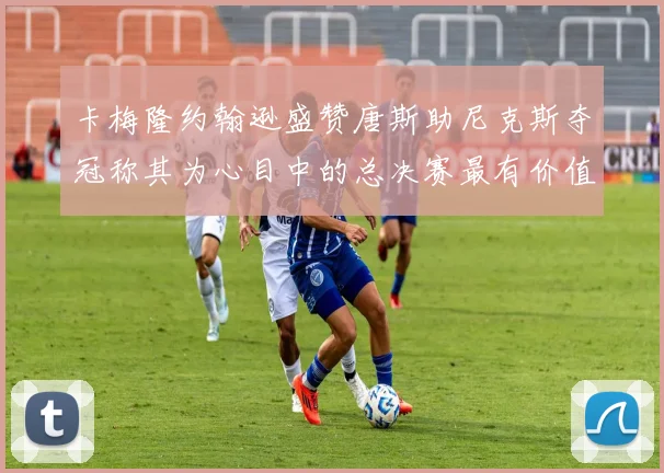 卡梅隆约翰逊盛赞唐斯助尼克斯夺冠称其为心目中的总决赛最有价值球员