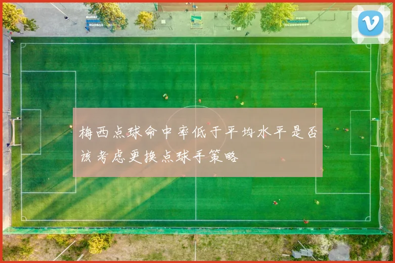梅西点球命中率低于平均水平是否该考虑更换点球手策略