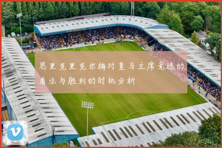 恩里克里克尔梅对皇马主席竞选的看法与胜利的时机分析
