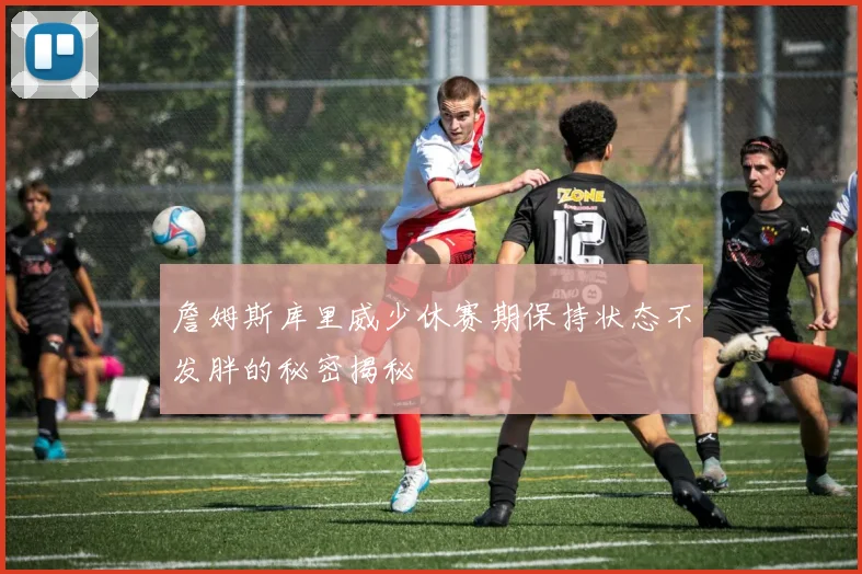 詹姆斯库里威少休赛期保持状态不发胖的秘密揭秘