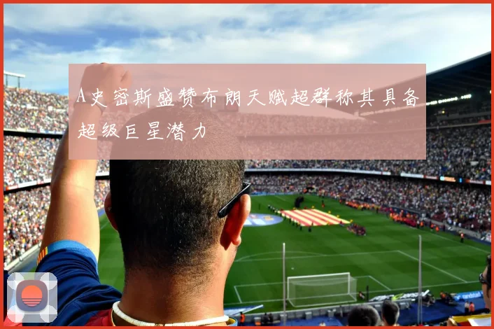 A史密斯盛赞布朗天赋超群称其具备超级巨星潜力