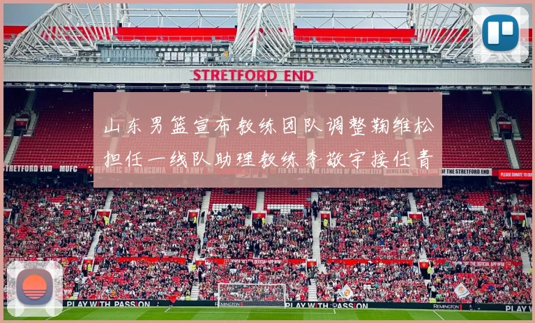 山东男篮宣布教练团队调整鞠维松担任一线队助理教练李敬宇接任青年队主教练