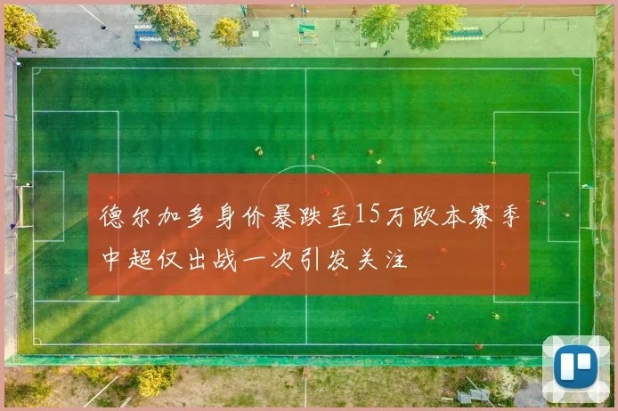德尔加多身价暴跌至15万欧本赛季中超仅出战一次引发关注