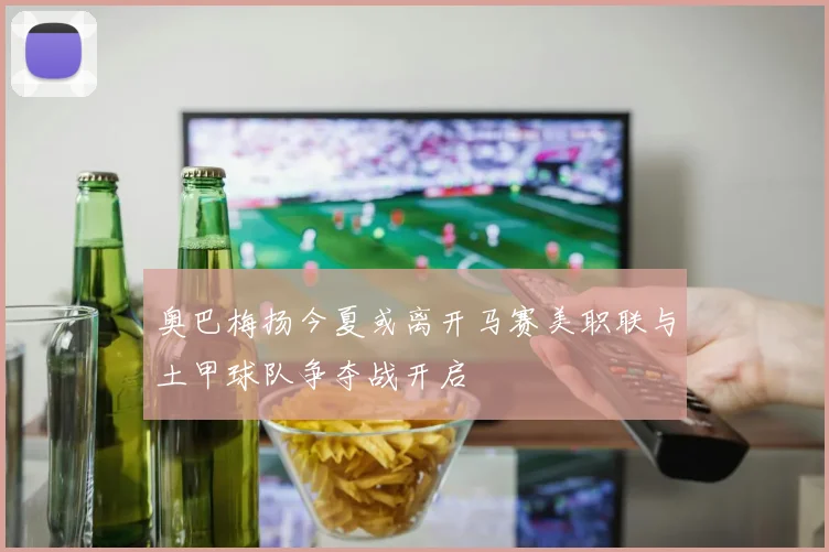 奥巴梅扬今夏或离开马赛美职联与土甲球队争夺战开启