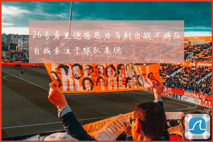 26号秀里德感恩为马刺出战不施压自我专注于球队表现