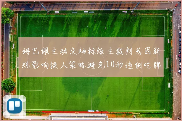 姆巴佩主动交袖标给主裁判或因新规影响换人策略避免10秒违例吃牌