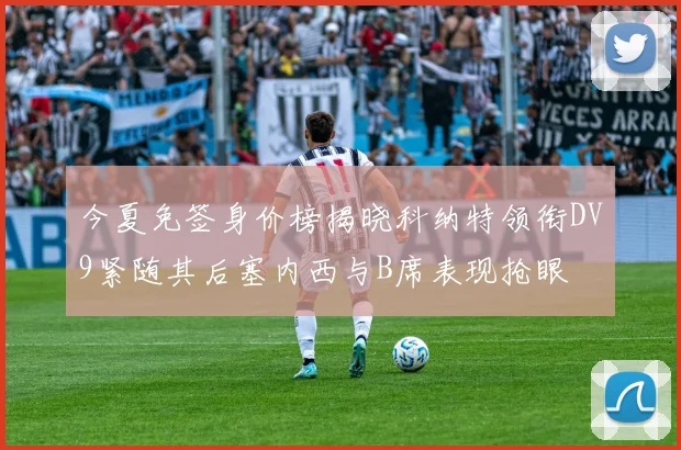 今夏免签身价榜揭晓科纳特领衔DV9紧随其后塞内西与B席表现抢眼