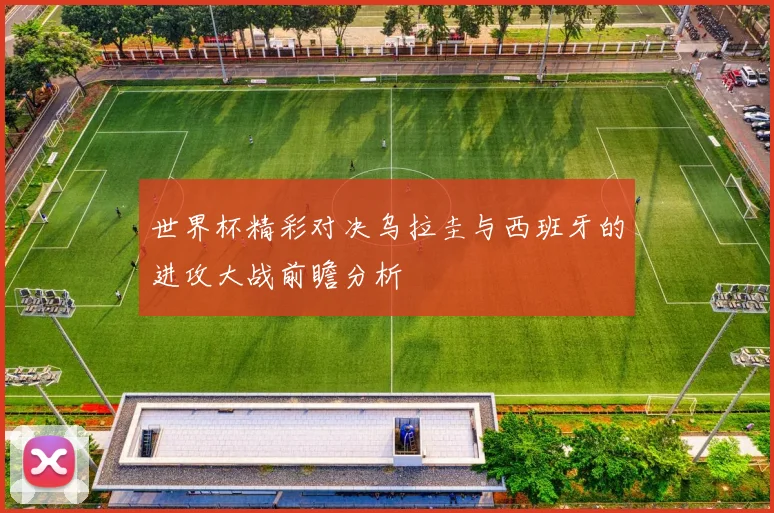 世界杯精彩对决乌拉圭与西班牙的进攻大战前瞻分析