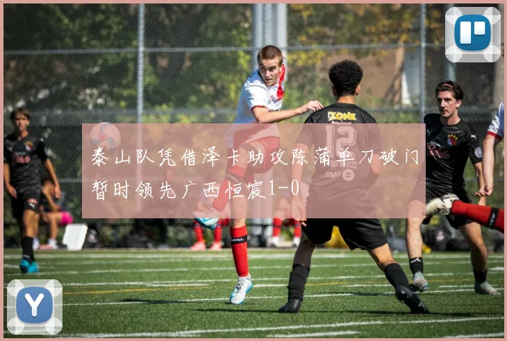 泰山队凭借泽卡助攻陈蒲单刀破门暂时领先广西恒宸1-0