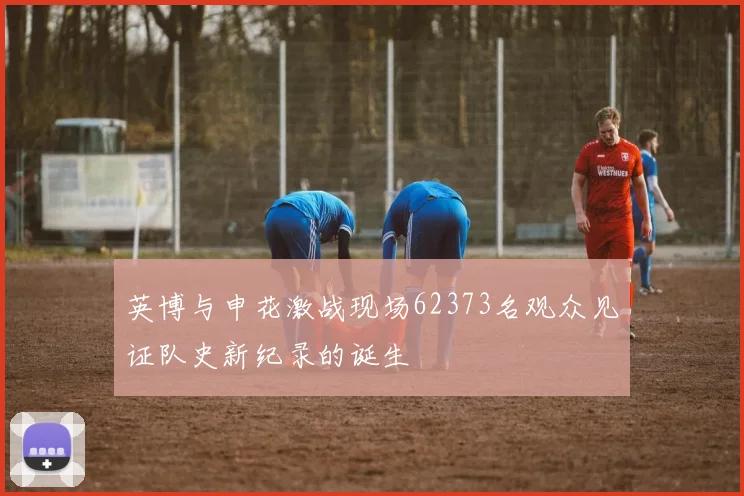 英博与申花激战现场62373名观众见证队史新纪录的诞生