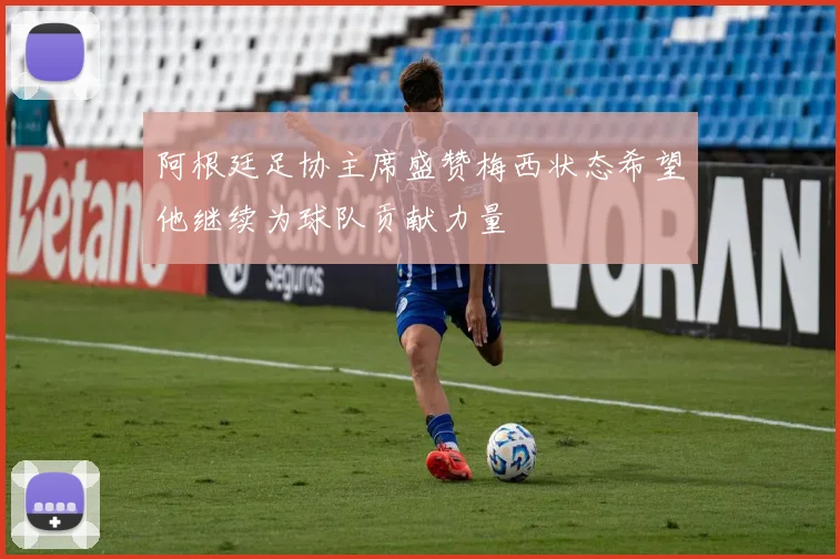 阿根廷足协主席盛赞梅西状态希望他继续为球队贡献力量